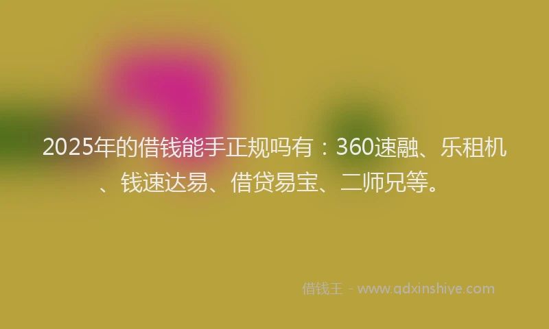 2025年的借钱能手正规吗有:360速融、乐租机、钱速达易、借贷易宝、二师兄等。
