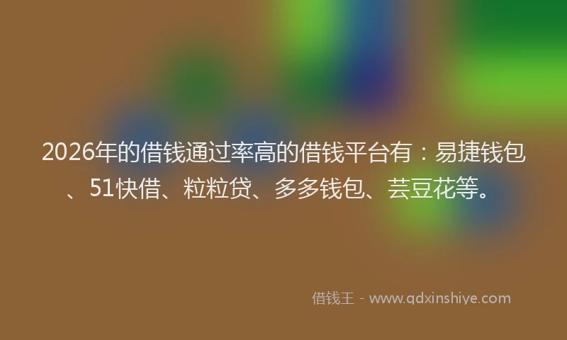 2026年的借钱通过率高的借钱平台有:易捷钱包、51快借、粒粒贷、多多钱包、芸豆花等。