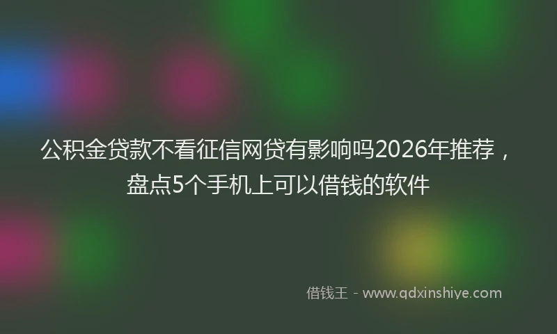 公积金贷款不看征信网贷有影响吗2026年推荐，盘点5个手机上可以借钱的软件