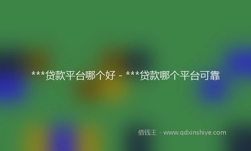 ***贷款平台哪个好 - ***贷款哪个平台可靠