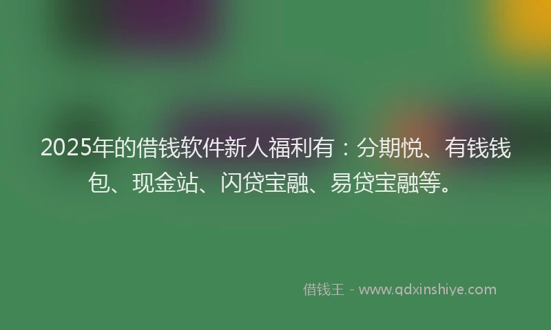 2025年的借钱软件新人福利有:分期悦、有钱钱包、现金站、闪贷宝融、易贷宝融等。