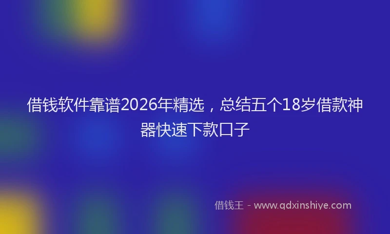 借钱软件靠谱2026年精选，总结五个18岁借款神器快速下款口子