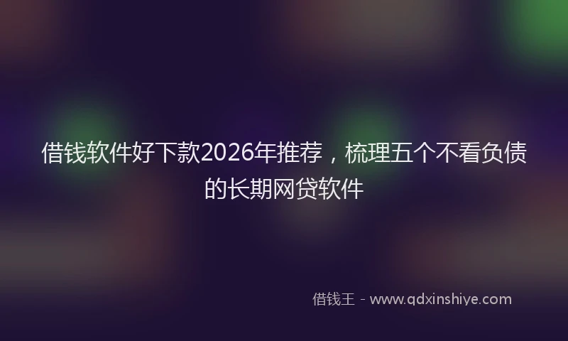 借钱软件好下款2026年推荐，梳理五个不看负债的长期网贷软件