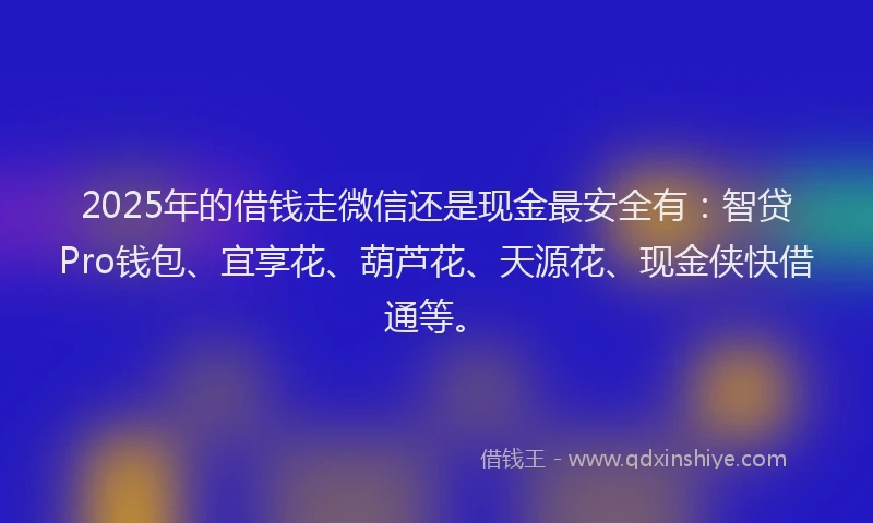 2025年的借钱走微信还是现金最安全有：智贷Pro钱包、宜享花、葫芦花、天源花、现金侠快借通等。