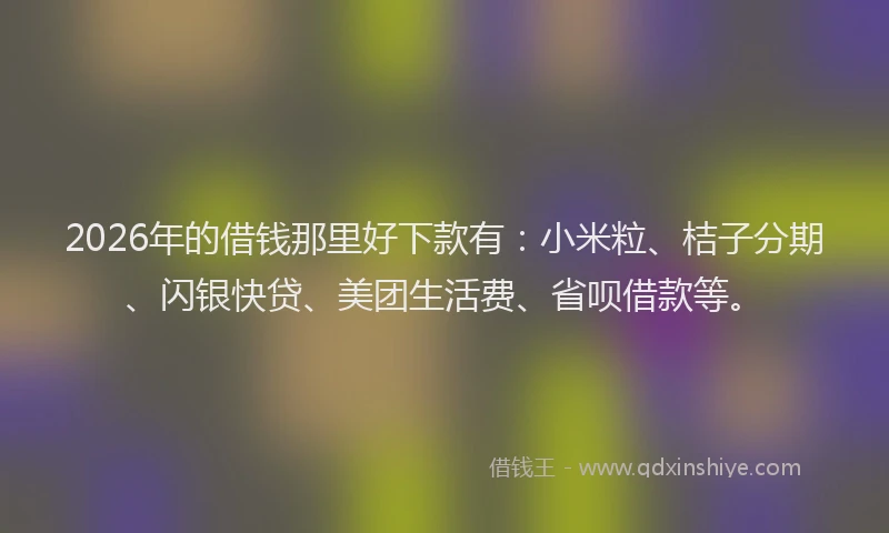 2026年的借钱那里好下款有：小米粒、桔子分期、闪银快贷、美团生活费、省呗借款等。