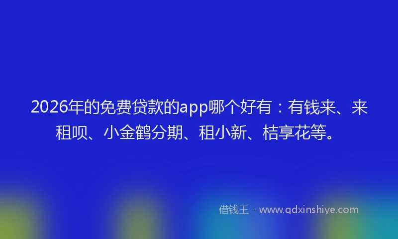 2026年的免费贷款的app哪个好有：有钱来、来租呗、小金鹤分期、租小新、桔享花等。