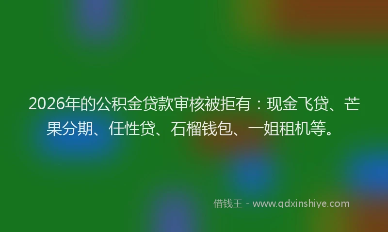 2026年的公积金贷款审核被拒有:现金飞贷、芒果分期、任性贷、石榴钱包、一姐租机等。