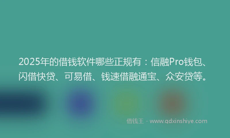 2025年的借钱软件哪些正规有：信融Pro钱包、闪借快贷、可易借、钱速借融通宝、众安贷等。