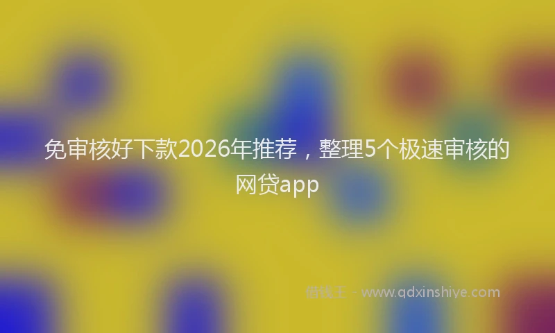 免审核好下款2026年推荐，整理5个极速审核的网贷app