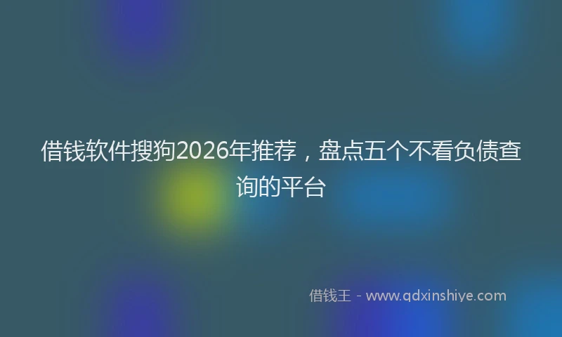 借钱软件搜狗2026年推荐，盘点五个不看负债查询的平台