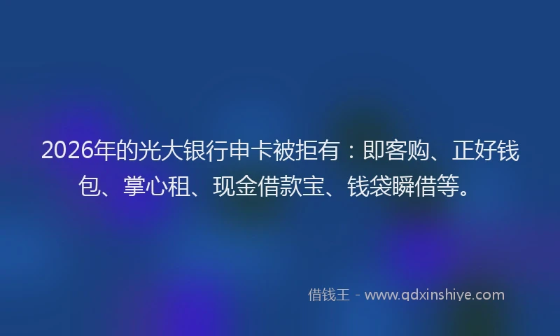 2026年的光大银行申卡被拒有：即客购、正好钱包、掌心租、现金借款宝、钱袋瞬借等。