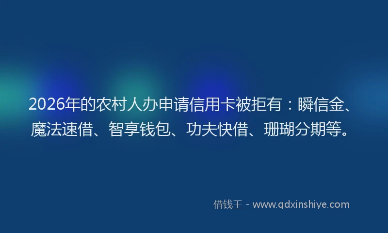 2026年的农村人办申请信用卡被拒有：瞬信金、魔法速借、智享钱包、功夫快借、珊瑚分期等。