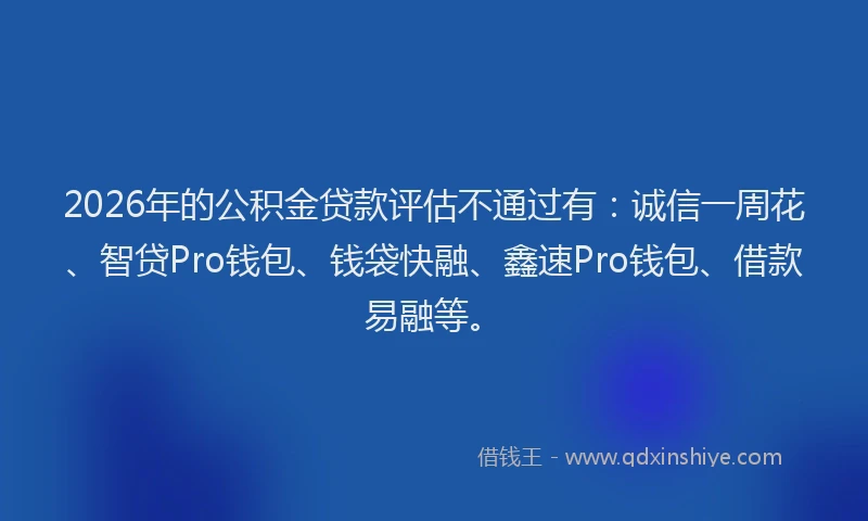2026年的公积金贷款评估不通过有:诚信一周花、智贷Pro钱包、钱袋快融、鑫速Pro钱包、借款易融等。