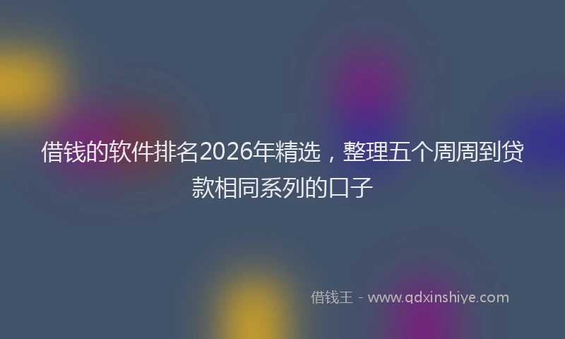 借钱的软件排名2026年精选，整理五个周周到贷款相同系列的口子