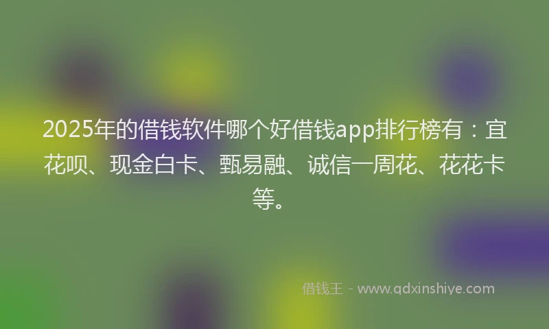 2025年的借钱软件哪个好借钱app排行榜有：宜花呗、现金白卡、甄易融、诚信一周花、花花卡等。