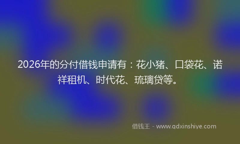 2026年的分付借钱申请有：花小猪、口袋花、诺祥租机、时代花、琉璃贷等。