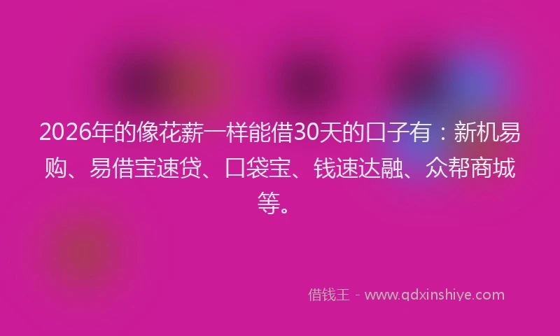 2026年的像花薪一样能借30天的口子有：新机易购、易借宝速贷、口袋宝、钱速达融、众帮商城等。