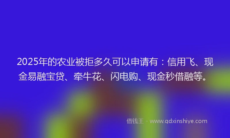 2025年的农业被拒多久可以申请有：信用飞、现金易融宝贷、牵牛花、闪电购、现金秒借融等。
