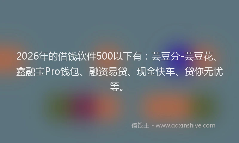 2026年的借钱软件500以下有:芸豆分-芸豆花、鑫融宝Pro钱包、融资易贷、现金快车、贷你无忧等。