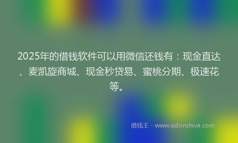2025年的借钱软件可以用微信还钱有：现金直达、麦凯旋商城、现金秒贷易、蜜桃分期、极速花等。