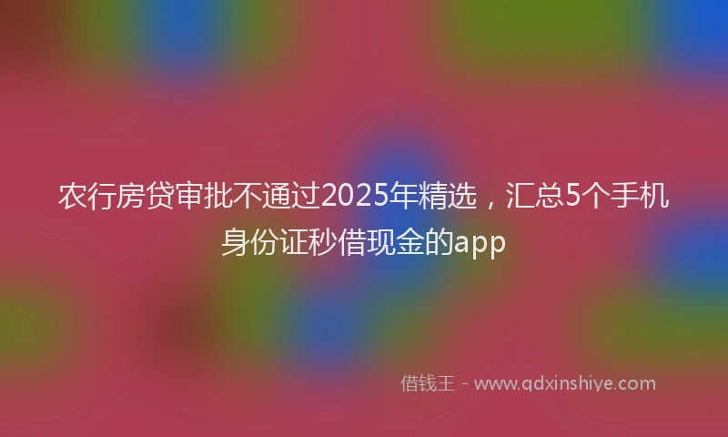 农行房贷审批不通过2025年精选，汇总5个手机身份证秒借现金的app