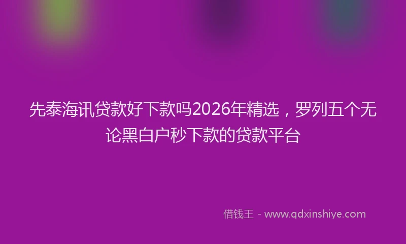 先泰海讯贷款好下款吗2026年精选，罗列五个无论黑白户秒下款的贷款平台
