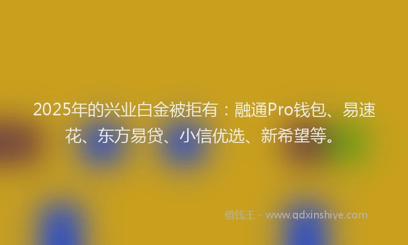 2025年的兴业白金被拒有:融通Pro钱包、易速花、东方易贷、小信优选、新希望等。