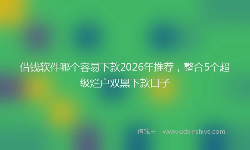 借钱软件哪个容易下款2026年推荐，整合5个超级烂户双黑下款口子