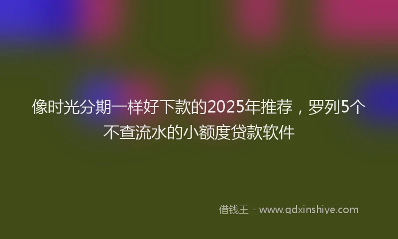 像时光分期一样好下款的2025年推荐,罗列5个不查流水的小额度贷款软件