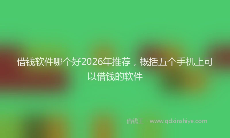 借钱软件哪个好2026年推荐，概括五个手机上可以借钱的软件