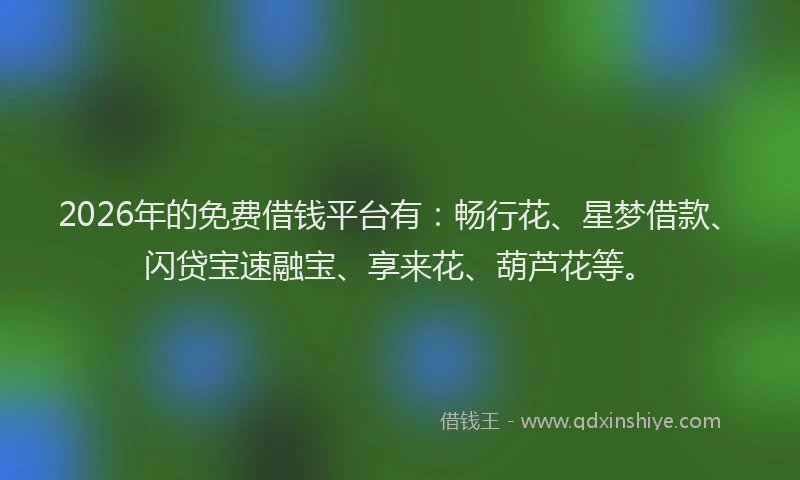 2026年的免费借钱平台有：畅行花、星梦借款、闪贷宝速融宝、享来花、葫芦花等。