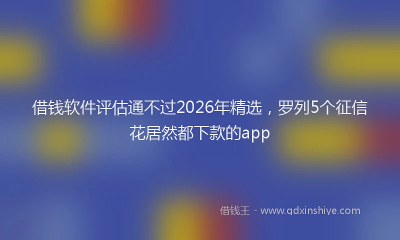 借钱软件评估通不过2026年精选，罗列5个征信花居然都下款的app