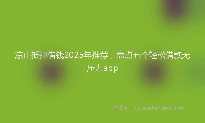 凉山抵押借钱2025年推荐，盘点五个轻松借款无压力app