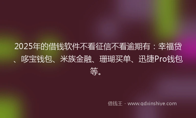 2025年的借钱软件不看征信不看逾期有：幸福贷、哆宝钱包、米族金融、珊瑚买单、迅捷Pro钱包等。