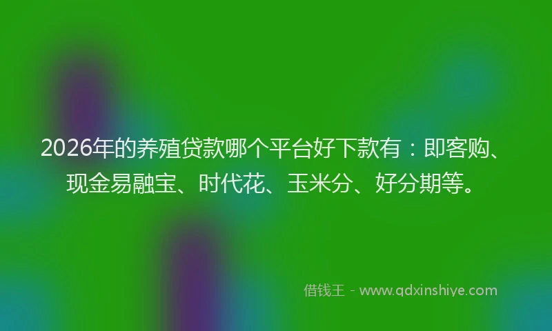 2026年的养殖贷款哪个平台好下款有：即客购、现金易融宝、时代花、玉米分、好分期等。