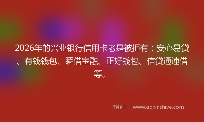 2026年的兴业银行信用卡老是被拒有：安心易贷、有钱钱包、瞬借宝融、正好钱包、信贷通速借等。