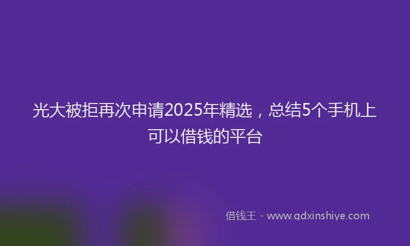 光大被拒再次申请2025年精选，总结5个手机上可以借钱的平台