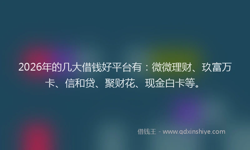 2026年的几大借钱好平台有:微微理财、玖富万卡、信和贷、聚财花、现金白卡等。