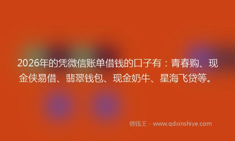 2026年的凭微信账单借钱的口子有：青春购、现金侠易借、翡翠钱包、现金奶牛、星海飞贷等。