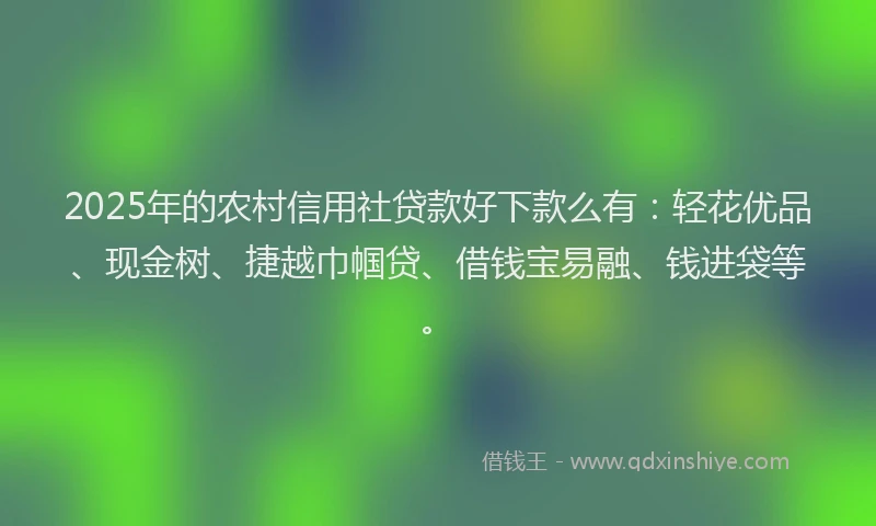 2025年的农村信用社贷款好下款么有:轻花优品、现金树、捷越巾帼贷、借钱宝易融、钱进袋等。