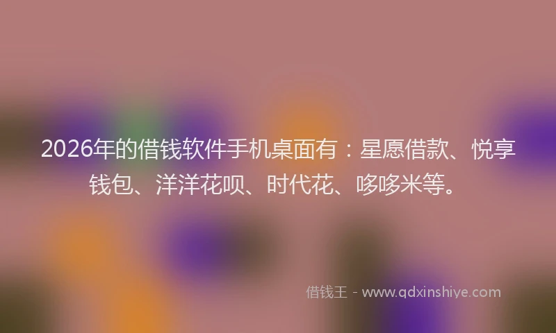 2026年的借钱软件手机桌面有：星愿借款、悦享钱包、洋洋花呗、时代花、哆哆米等。