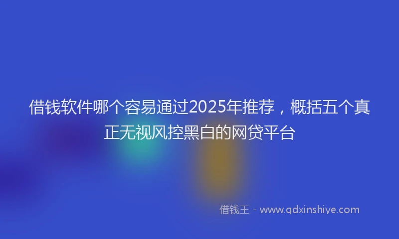 借钱软件哪个容易通过2025年推荐，概括五个真正无视风控黑白的网贷平台