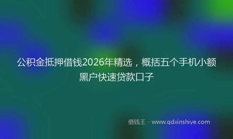 公积金抵押借钱2026年精选，概括五个手机小额黑户快速贷款口子