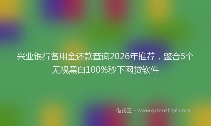 兴业银行备用金还款查询2026年推荐，整合5个无视黑白100%秒下网贷软件