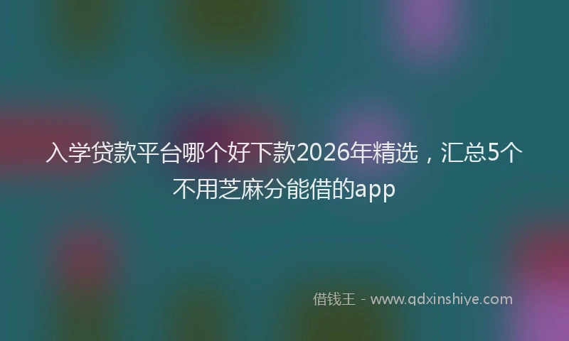 入学贷款平台哪个好下款2026年精选，汇总5个不用芝麻分能借的app