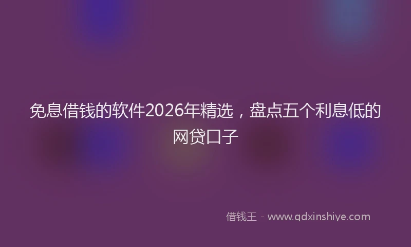 免息借钱的软件2026年精选,盘点五个利息低的网贷口子