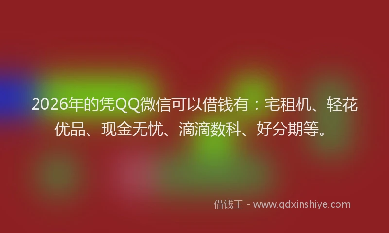 2026年的凭QQ微信可以借钱有：宅租机、轻花优品、现金无忧、滴滴数科、好分期等。