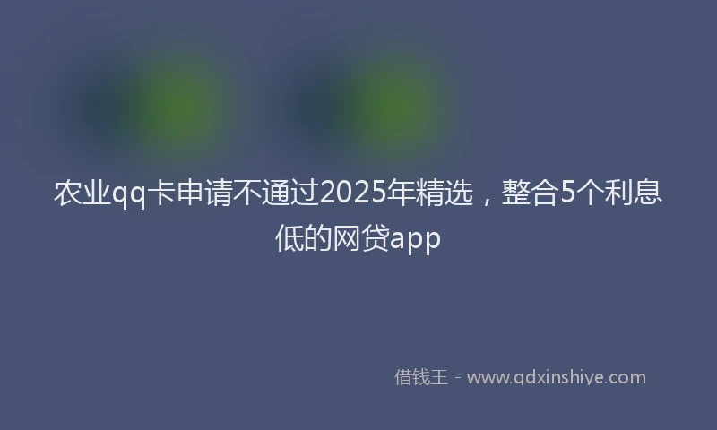 农业qq卡申请不通过2025年精选，整合5个利息低的网贷app
