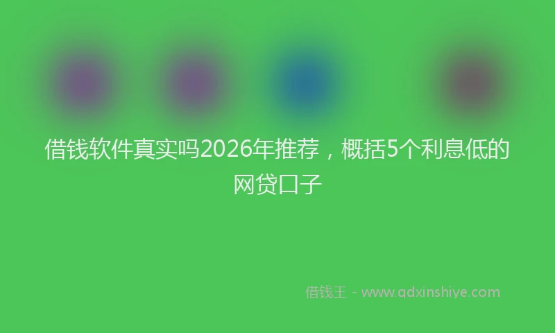 借钱软件真实吗2026年推荐，概括5个利息低的网贷口子