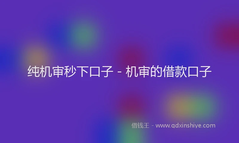 纯机审秒下口子 - 机审的借款口子